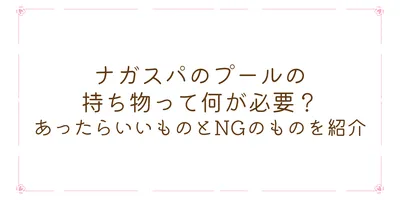 ナガスパのプールの持ち物って何が必要？あったらいいものとNGのものを紹介