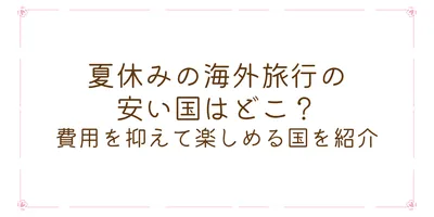 夏休みの海外旅行の安い国はどこ？費用を抑えて楽しめる国を紹介