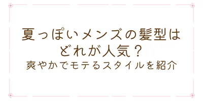 夏っぽいメンズの髪型はどれが人気？爽やかでモテるスタイルを紹介