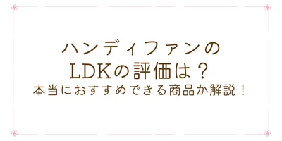 ハンディファンのLDKの評価は？本当におすすめできる商品か解説！