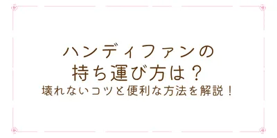 ハンディファンの持ち運び方は？壊れないコツと便利な方法を解説！