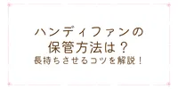 ハンディファンの保管方法は？長持ちさせるコツを解説！
