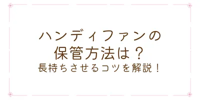 ハンディファンの保管方法は？長持ちさせるコツを解説！